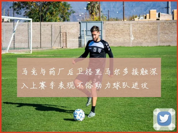 马竞与药厂后卫格里马尔多接触深入上赛季表现不俗助力球队进攻