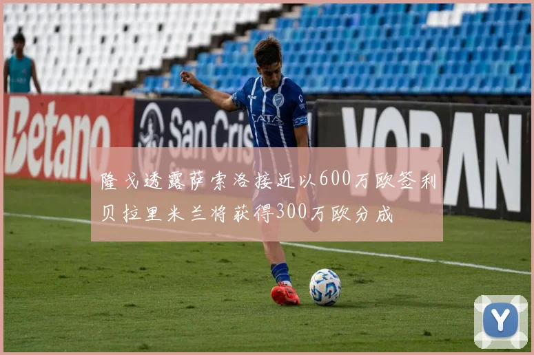 隆戈透露萨索洛接近以600万欧签利贝拉里米兰将获得300万欧分成