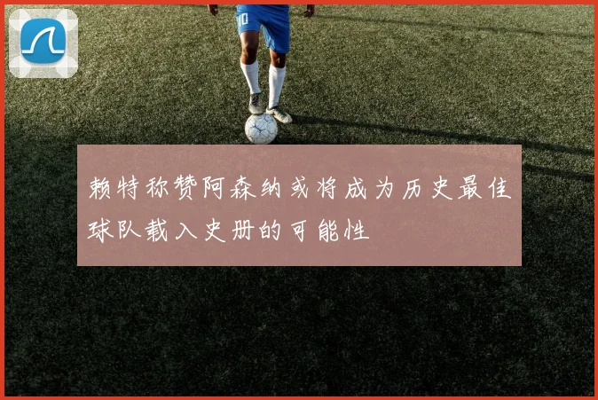 赖特称赞阿森纳或将成为历史最佳球队载入史册的可能性