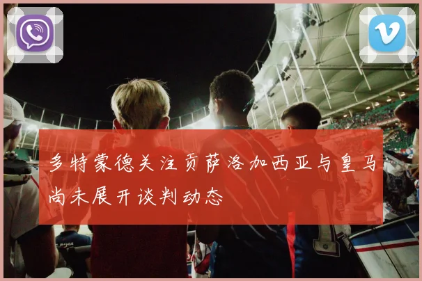 多特蒙德关注贡萨洛加西亚与皇马尚未展开谈判动态