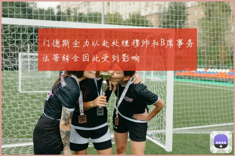门德斯全力以赴处理穆帅和B席事务法蒂转会因此受到影响