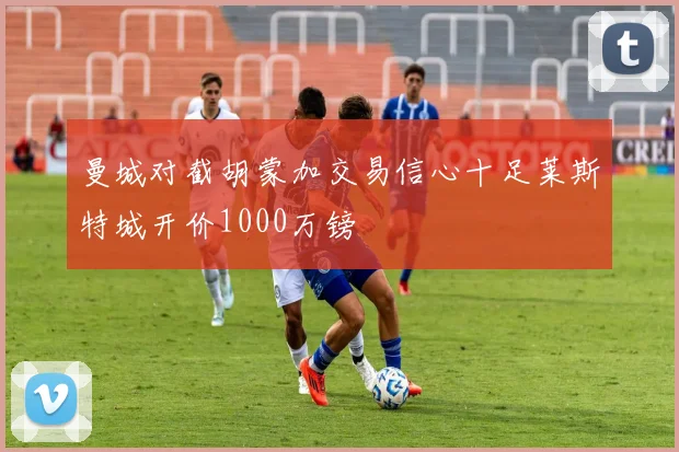 曼城对截胡蒙加交易信心十足莱斯特城开价1000万镑