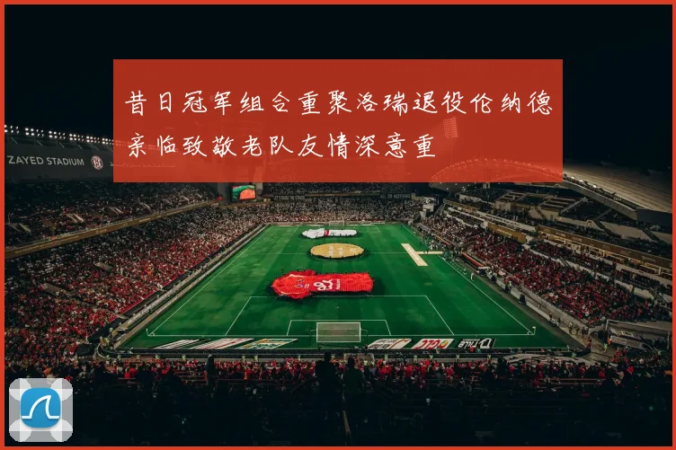 昔日冠军组合重聚洛瑞退役伦纳德亲临致敬老队友情深意重