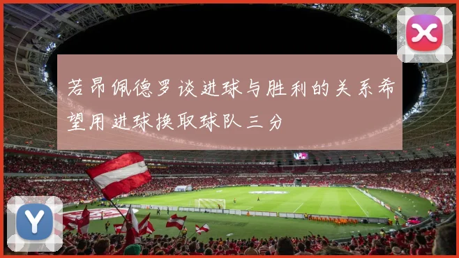 若昂佩德罗谈进球与胜利的关系希望用进球换取球队三分
