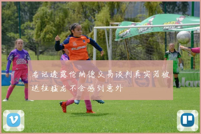 名记透露伦纳德交易谈判真实若被送往猛龙不会感到意外