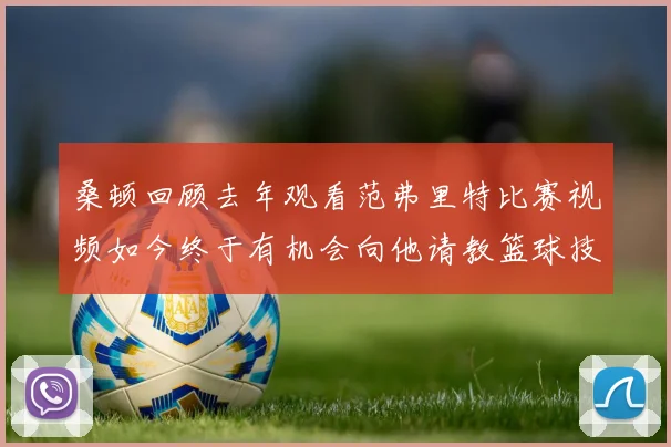 桑顿回顾去年观看范弗里特比赛视频如今终于有机会向他请教篮球技巧