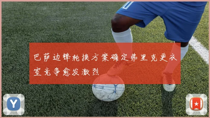 巴萨边锋轮换方案确定弗里克更衣室竞争愈发激烈