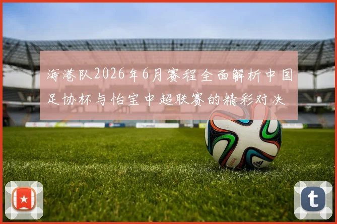 海港队2026年6月赛程全面解析中国足协杯与怡宝中超联赛的精彩对决