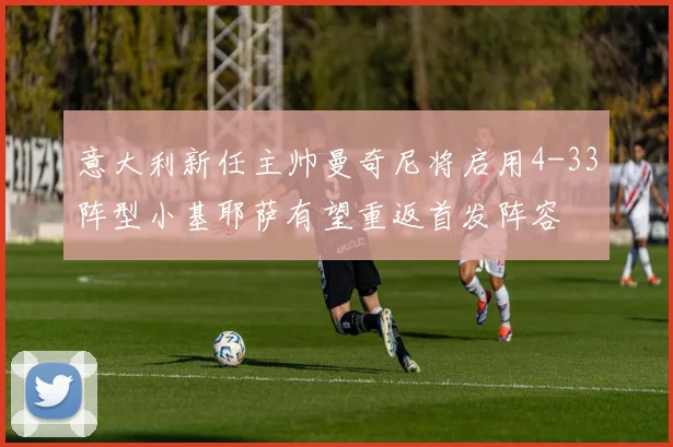 意大利新任主帅曼奇尼将启用4-33阵型小基耶萨有望重返首发阵容