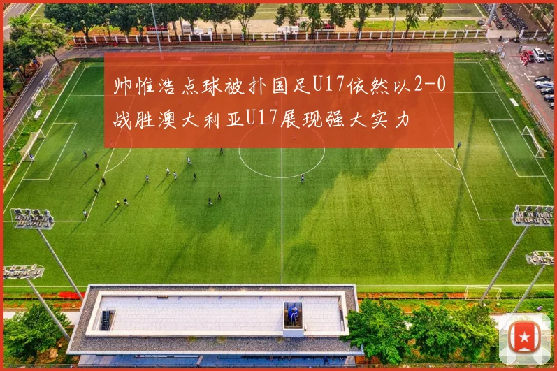 帅惟浩点球被扑国足U17依然以2-0战胜澳大利亚U17展现强大实力