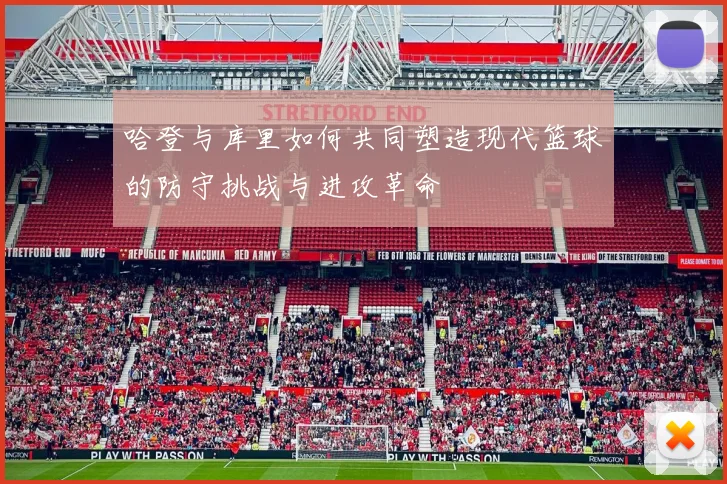 哈登与库里如何共同塑造现代篮球的防守挑战与进攻革命