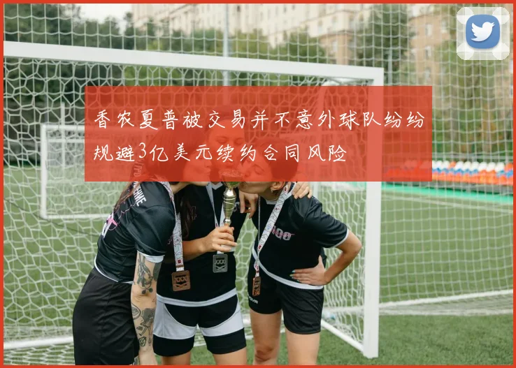 香农夏普被交易并不意外球队纷纷规避3亿美元续约合同风险