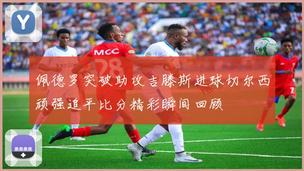 佩德罗突破助攻吉滕斯进球切尔西顽强追平比分精彩瞬间回顾