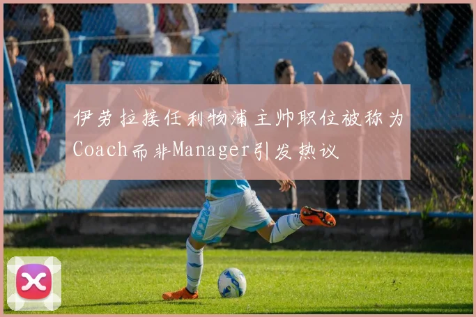 伊劳拉接任利物浦主帅职位被称为Coach而非Manager引发热议