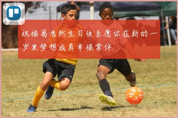 祝福葛浩然生日快乐愿你在新的一岁里梦想成真幸福常伴
