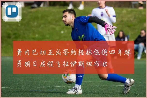 费内巴切正式签约格林伍德四年球员明日启程飞往伊斯坦布尔