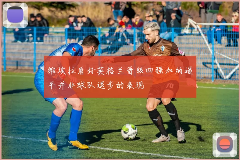 维埃拉看好英格兰晋级四强加纳逼平并非球队退步的表现