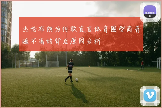 杰伦布朗为何敢直言体育圈智商普遍不高的背后原因分析