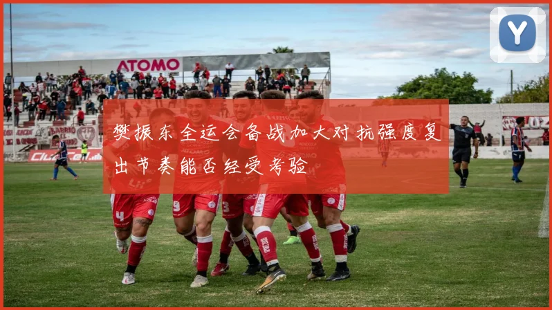 樊振东全运会备战加大对抗强度复出节奏能否经受考验