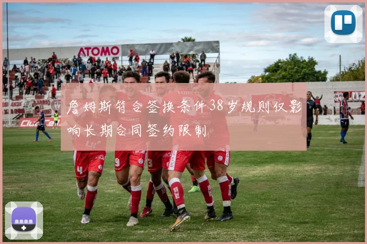 詹姆斯符合签换条件38岁规则仅影响长期合同签约限制