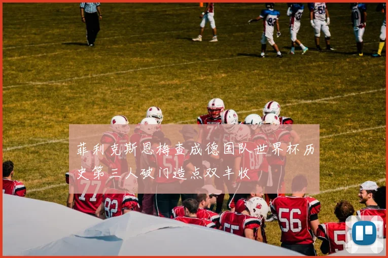 菲利克斯恩梅查成德国队世界杯历史第三人破门造点双丰收