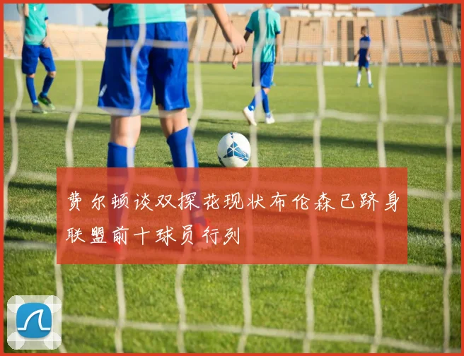 费尔顿谈双探花现状布伦森已跻身联盟前十球员行列