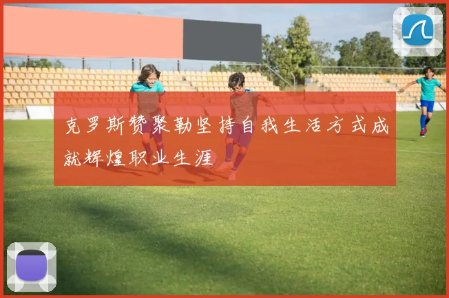 克罗斯赞聚勒坚持自我生活方式成就辉煌职业生涯