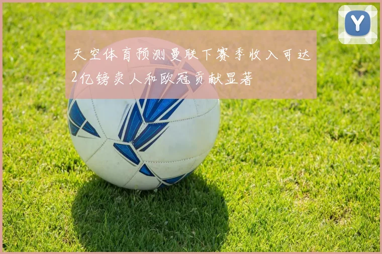 天空体育预测曼联下赛季收入可达2亿镑卖人和欧冠贡献显著