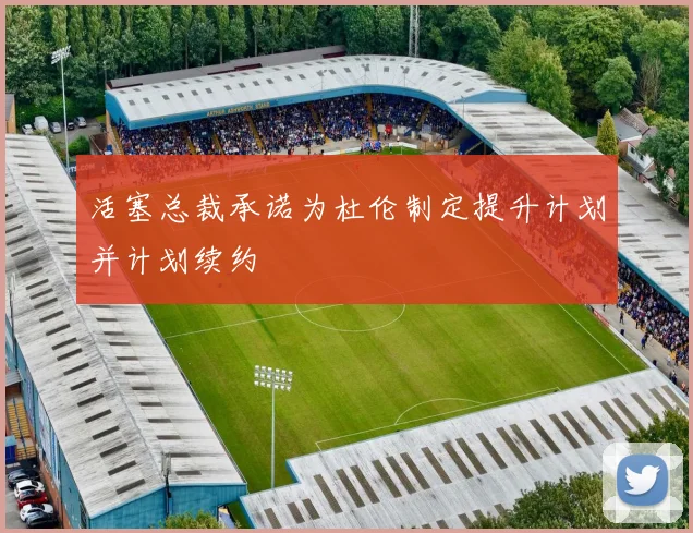 活塞总裁承诺为杜伦制定提升计划并计划续约