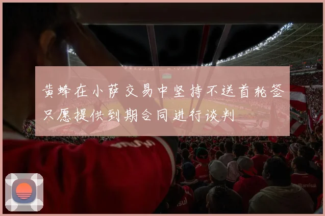黄蜂在小萨交易中坚持不送首轮签只愿提供到期合同进行谈判