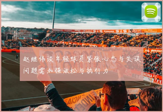 赵继伟谈年轻球员紧张心态与失误问题需加强放松与执行力