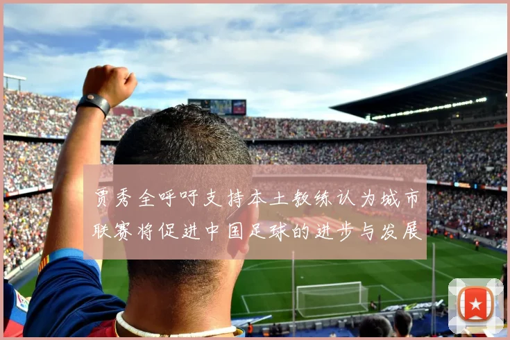 贾秀全呼吁支持本土教练认为城市联赛将促进中国足球的进步与发展