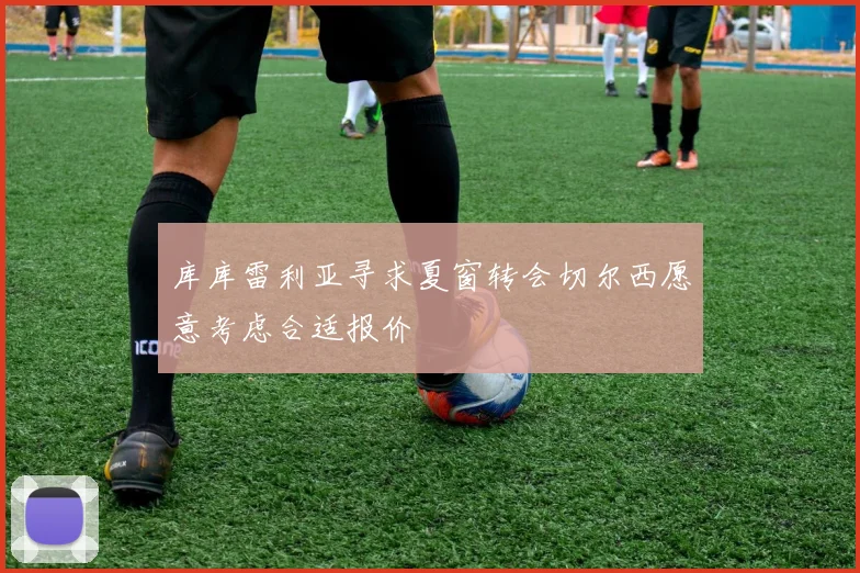 库库雷利亚寻求夏窗转会切尔西愿意考虑合适报价