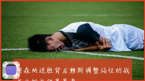 阿森纳连胜背后赖斯调整站位的战术分析与效果复盘
