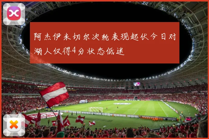 阿杰伊米切尔次轮表现起伏今日对湖人仅得4分状态低迷