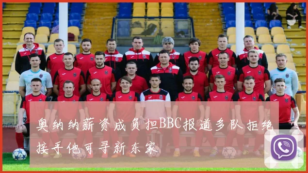 奥纳纳薪资成负担BBC报道多队拒绝接手他可寻新东家