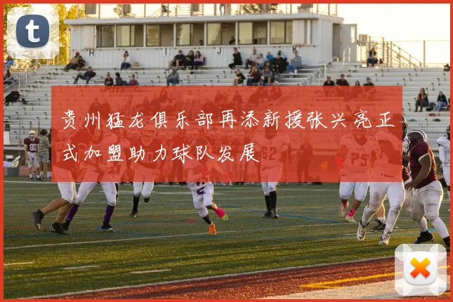 贵州猛龙俱乐部再添新援张兴亮正式加盟助力球队发展
