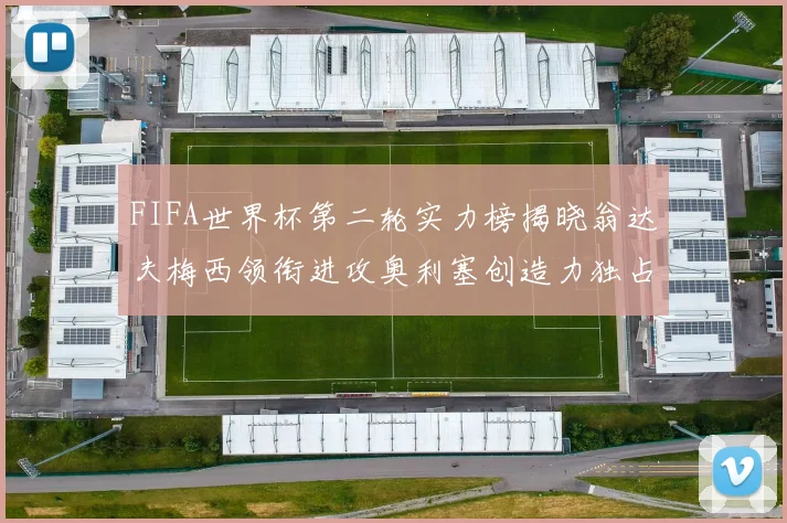 FIFA世界杯第二轮实力榜揭晓翁达夫梅西领衔进攻奥利塞创造力独占鳌头