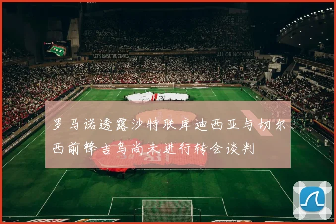 罗马诺透露沙特联库迪西亚与切尔西前锋吉乌尚未进行转会谈判
